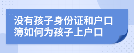 沒(méi)有孩子身份證和戶口簿如何為孩子上戶口