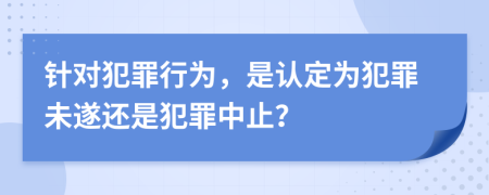 針對犯罪行為，是認(rèn)定為犯罪未遂還是犯罪中止？
