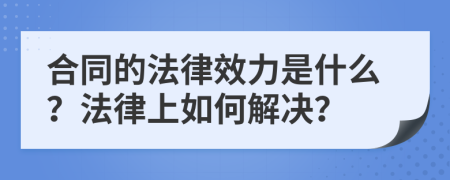 合同的法律效力是什么？法律上如何解決？