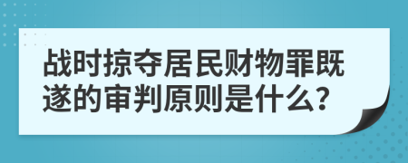 戰(zhàn)時(shí)掠奪居民財(cái)物罪既遂的審判原則是什么？
