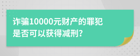 詐騙10000元財(cái)產(chǎn)的罪犯是否可以獲得減刑？