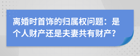離婚時首飾的歸屬權(quán)問題：是個人財產(chǎn)還是夫妻共有財產(chǎn)？