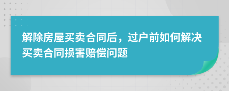 解除房屋買賣合同后，過戶前如何解決買賣合同損害賠償問題