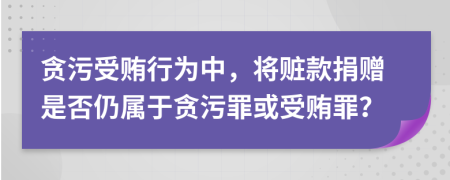 貪污受賄行為中，將贓款捐贈(zèng)是否仍屬于貪污罪或受賄罪？
