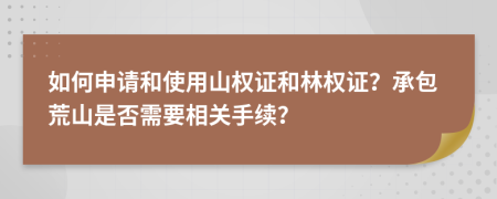 如何申請和使用山權(quán)證和林權(quán)證？承包荒山是否需要相關(guān)手續(xù)？