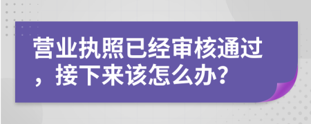 營(yíng)業(yè)執(zhí)照已經(jīng)審核通過(guò)，接下來(lái)該怎么辦？