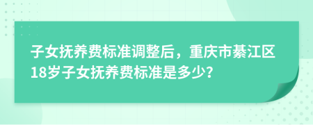 子女撫養(yǎng)費標準調(diào)整后，重慶市綦江區(qū)18歲子女撫養(yǎng)費標準是多少？