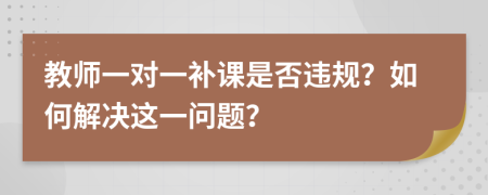 教師一對一補課是否違規(guī)？如何解決這一問題？