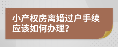 小產(chǎn)權(quán)房離婚過戶手續(xù)應(yīng)該如何辦理？