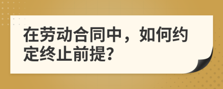 在勞動(dòng)合同中，如何約定終止前提？