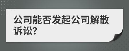 公司能否發(fā)起公司解散訴訟？