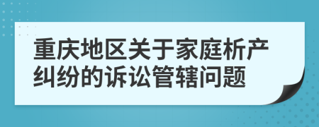 重慶地區(qū)關(guān)于家庭析產(chǎn)糾紛的訴訟管轄問(wèn)題