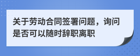 關于勞動合同簽署問題，詢問是否可以隨時辭職離職