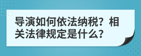 導(dǎo)演如何依法納稅？相關(guān)法律規(guī)定是什么？
