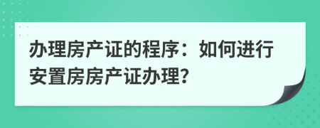 辦理房產(chǎn)證的程序：如何進(jìn)行安置房房產(chǎn)證辦理？