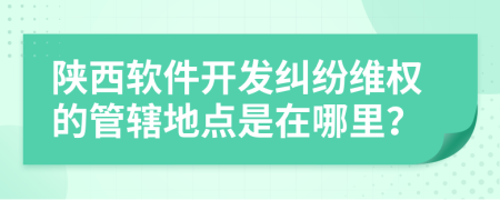 陜西軟件開發(fā)糾紛維權(quán)的管轄地點是在哪里？