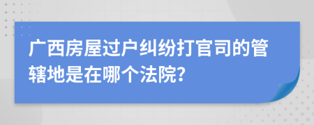 廣西房屋過戶糾紛打官司的管轄地是在哪個(gè)法院？