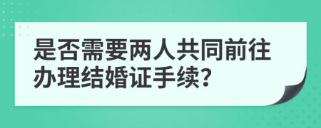 是否需要兩人共同前往辦理結(jié)婚證手續(xù)？