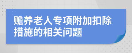 贍養(yǎng)老人專項(xiàng)附加扣除措施的相關(guān)問題
