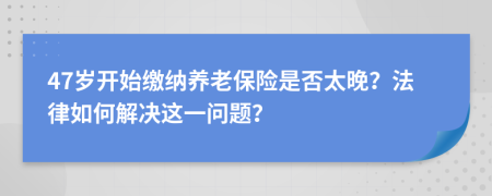 47歲開始繳納養(yǎng)老保險是否太晚？法律如何解決這一問題？