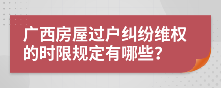 廣西房屋過戶糾紛維權(quán)的時限規(guī)定有哪些？