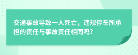 交通事故導(dǎo)致一人死亡，違規(guī)停車所承擔(dān)的責(zé)任與事故責(zé)任相同嗎？