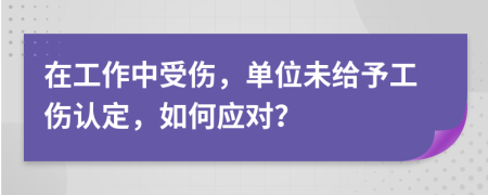 在工作中受傷，單位未給予工傷認定，如何應(yīng)對？