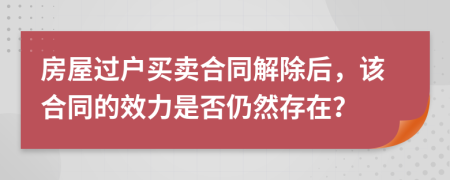 房屋過戶買賣合同解除后，該合同的效力是否仍然存在？