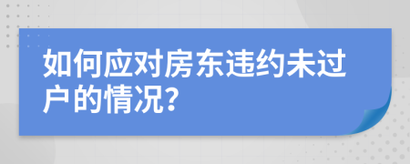 如何應(yīng)對(duì)房東違約未過(guò)戶的情況？