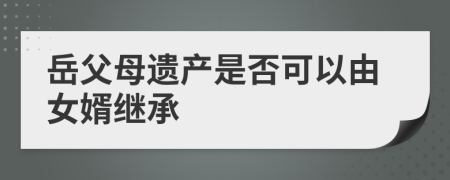 岳父母遺產(chǎn)是否可以由女婿繼承