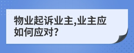 物業(yè)起訴業(yè)主,業(yè)主應(yīng)如何應(yīng)對?