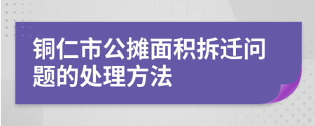 銅仁市公攤面積拆遷問題的處理方法