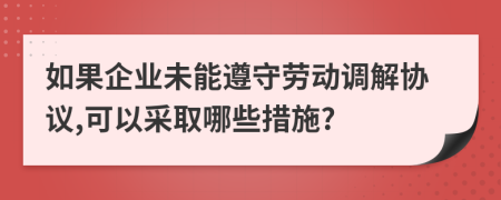如果企業(yè)未能遵守勞動調(diào)解協(xié)議,可以采取哪些措施?