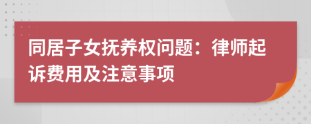 同居子女撫養(yǎng)權(quán)問(wèn)題：律師起訴費(fèi)用及注意事項(xiàng)