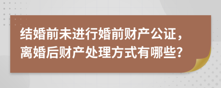 結婚前未進行婚前財產公證，離婚后財產處理方式有哪些？