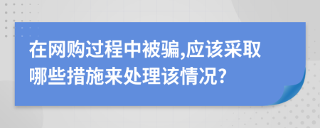在網(wǎng)購過程中被騙,應(yīng)該采取哪些措施來處理該情況?