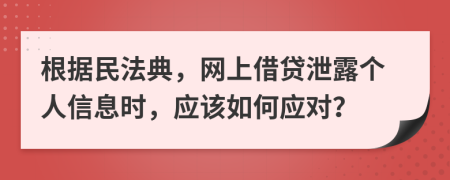 根據(jù)民法典，網(wǎng)上借貸泄露個(gè)人信息時(shí)，應(yīng)該如何應(yīng)對(duì)？
