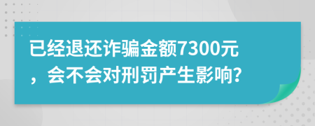 已經(jīng)退還詐騙金額7300元，會(huì)不會(huì)對(duì)刑罰產(chǎn)生影響？