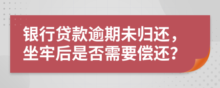 銀行貸款逾期未歸還，坐牢后是否需要償還？