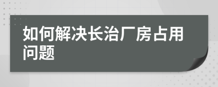 如何解決長治廠房占用問題