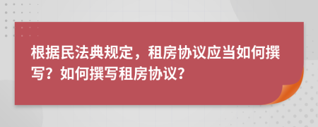 根據(jù)民法典規(guī)定，租房協(xié)議應當如何撰寫？如何撰寫租房協(xié)議？