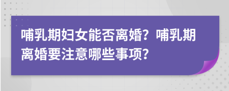 哺乳期婦女能否離婚？哺乳期離婚要注意哪些事項(xiàng)？