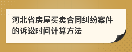 河北省房屋買賣合同糾紛案件的訴訟時(shí)間計(jì)算方法