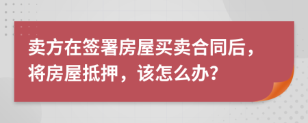 賣(mài)方在簽署房屋買(mǎi)賣(mài)合同后，將房屋抵押，該怎么辦？