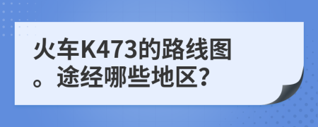 火車K473的路線圖。途經(jīng)哪些地區(qū)？
