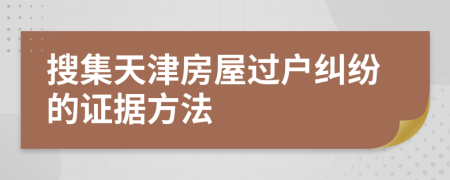 搜集天津房屋過戶糾紛的證據(jù)方法