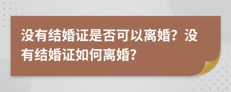 沒有結(jié)婚證是否可以離婚？沒有結(jié)婚證如何離婚？