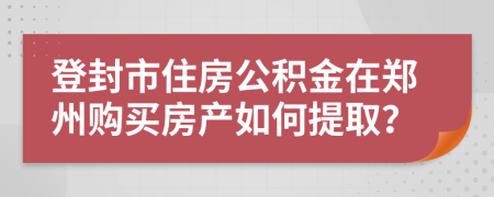 登封市住房公積金在鄭州購買房產(chǎn)如何提??？