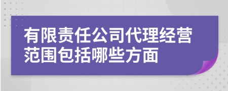 有限責(zé)任公司代理經(jīng)營范圍包括哪些方面