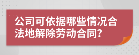 公司可依據(jù)哪些情況合法地解除勞動(dòng)合同？